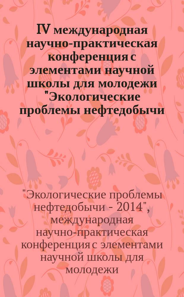 IV международная научно-практическая конференция с элементами научной школы для молодежи "Экологические проблемы нефтедобычи - 2014" : сборник научных статей