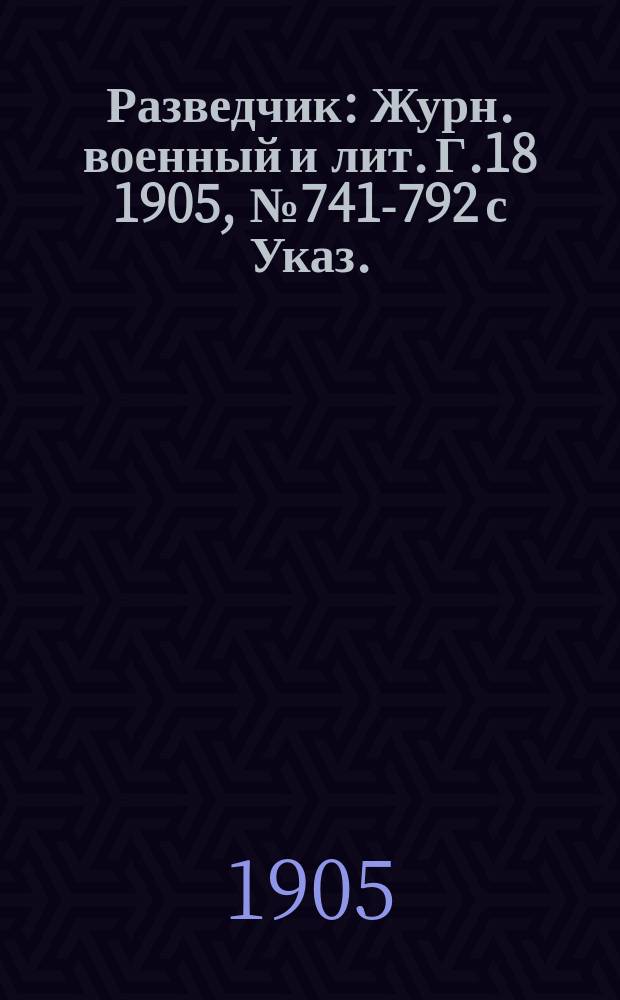 Разведчик : Журн. военный и лит. Г.18 1905, № 741-792 с Указ.