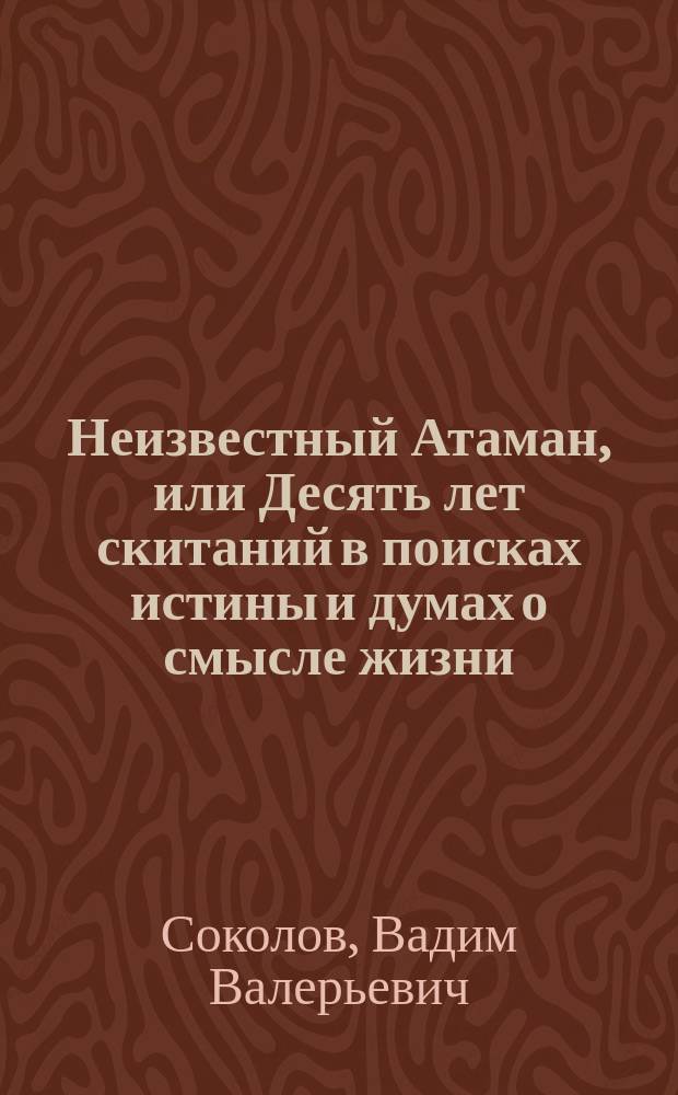 Неизвестный Атаман, или Десять лет скитаний в поисках истины и думах о смысле жизни : баллада о Емельяне Ивановиче Пугачеве : в 3 кн
