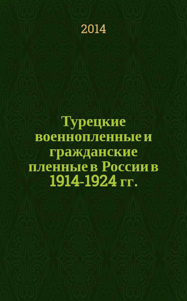 Турецкие военнопленные и гражданские пленные в России в 1914-1924 гг. = Turkish military and civilian prisoners of war in Russia in 1914-1924 : документы, факты, исследования