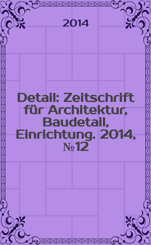 Detail : Zeitschrift für Architektur, Baudetail, Einrichtung. 2014, № 12