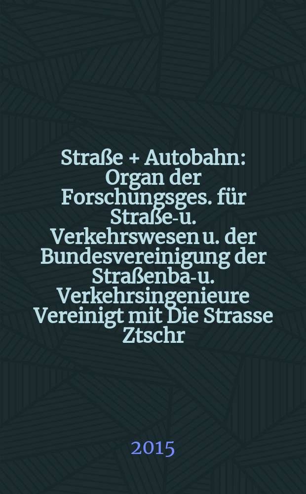 Stra&szlig;e + Autobahn : Organ der Forschungsges. f&uuml;r Stra&szlig;en- u. Verkehrswesen u. der Bundesvereinigung der Stra&szlig;enbau- u. Verkehrsingenieure Vereinigt mit Die Strasse Ztschr. f&uuml;r Forschung u. Praxis des Stra&szlig;enwesens Ztschr. f&uuml;r Stra&szlig;en- u. Br&uuml;ckenbau . Stra&szlig;enplanung. Stra&szlig;enbetribstechnik. Jg. 66 2015, № 1