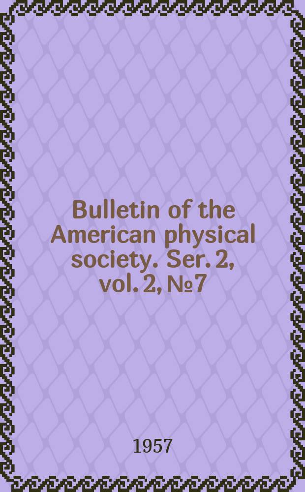 Bulletin of the American physical society. Ser. 2, vol. 2, № 7