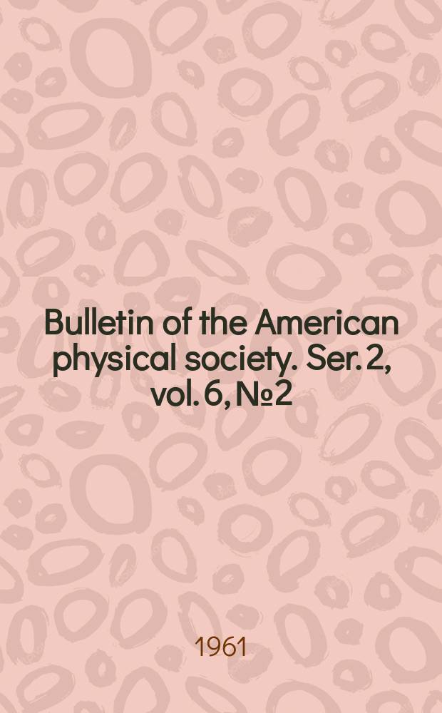 Bulletin of the American physical society. Ser. 2, vol. 6, № 2