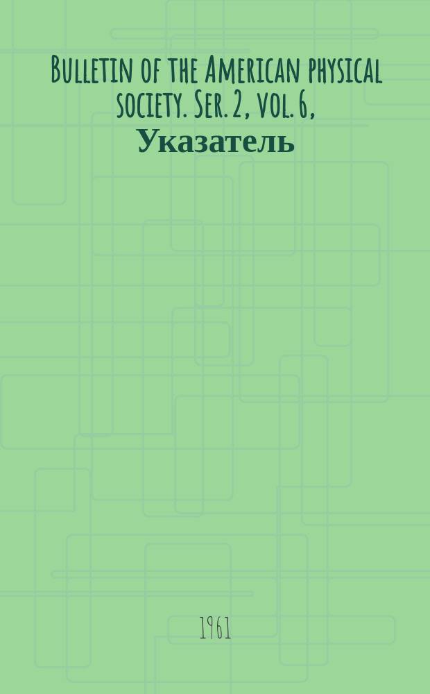Bulletin of the American physical society. Ser. 2, vol. 6, Указатель
