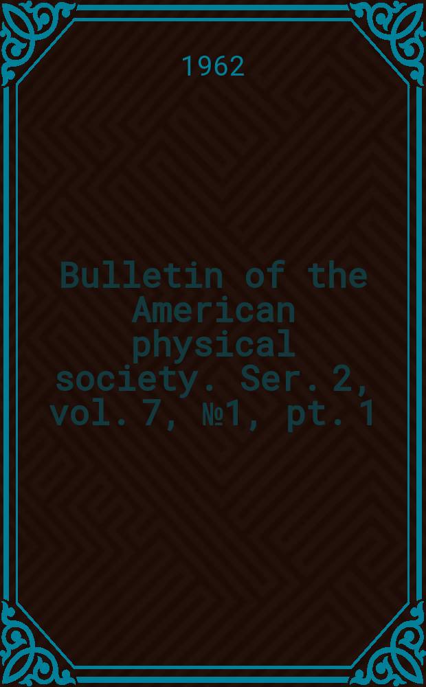 Bulletin of the American physical society. Ser. 2, vol. 7, № 1, pt. 1