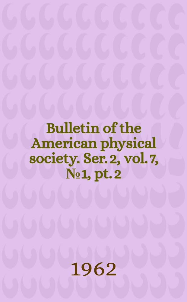 Bulletin of the American physical society. Ser. 2, vol. 7, № 1, pt. 2