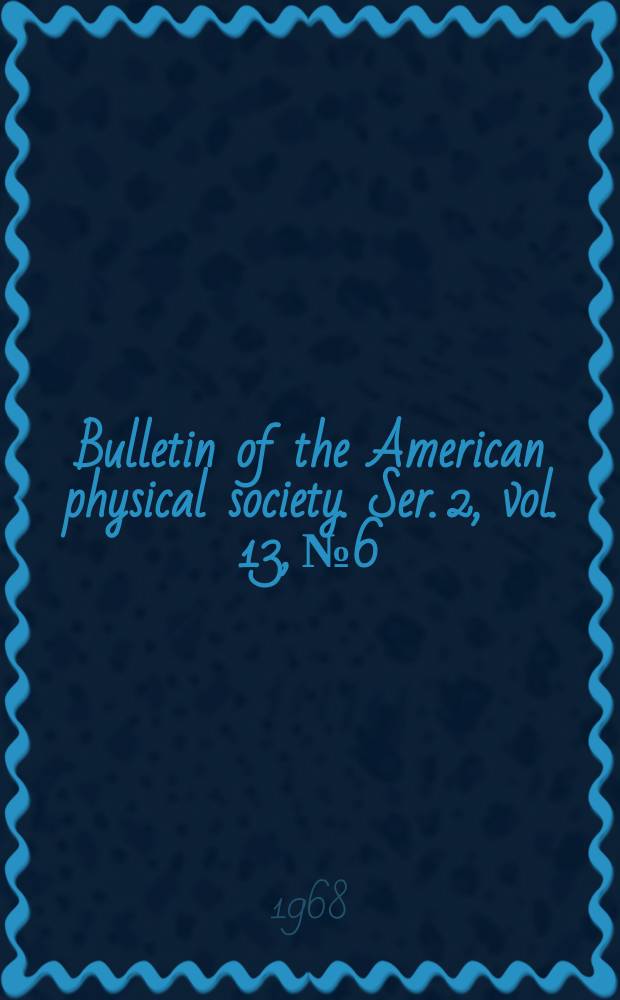 Bulletin of the American physical society. Ser. 2, vol. 13, № 6