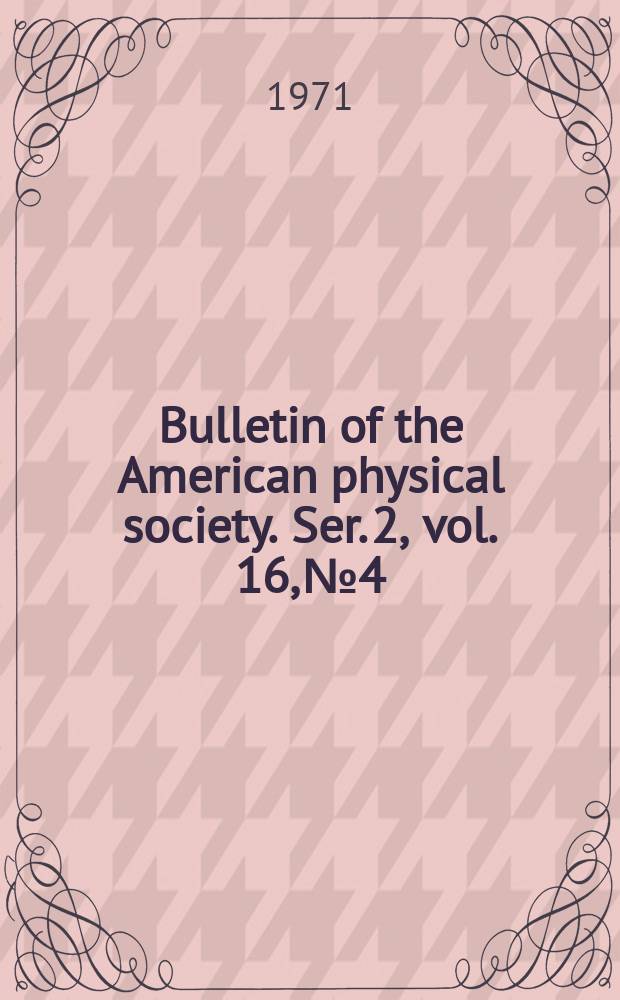 Bulletin of the American physical society. Ser. 2, vol. 16, № 4