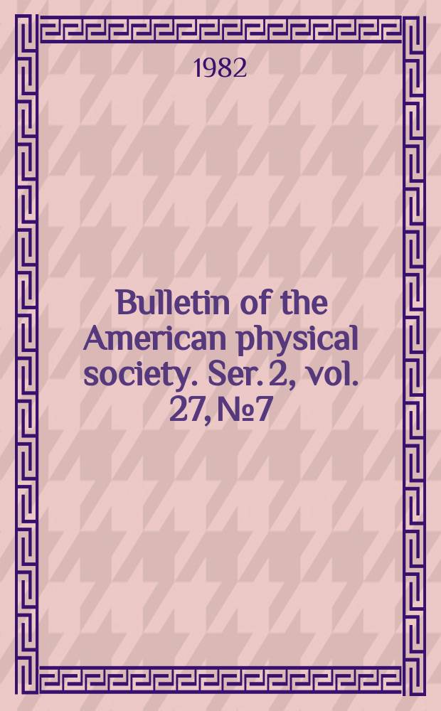 Bulletin of the American physical society. Ser. 2, vol. 27, № 7