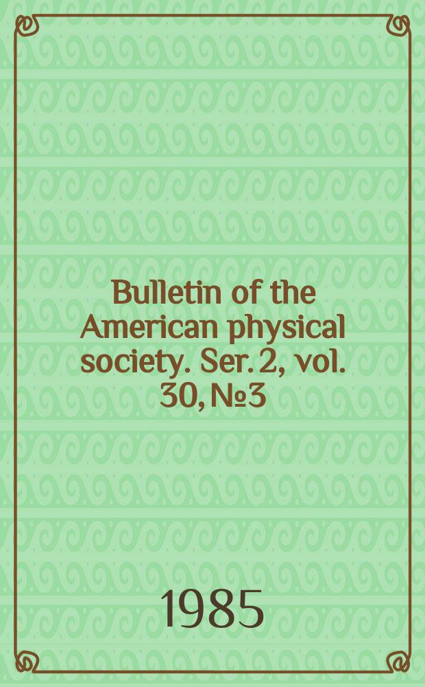 Bulletin of the American physical society. Ser. 2, vol. 30, № 3