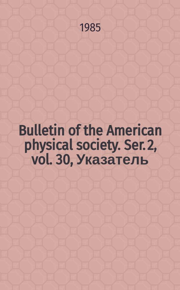 Bulletin of the American physical society. Ser. 2, vol. 30, Указатель