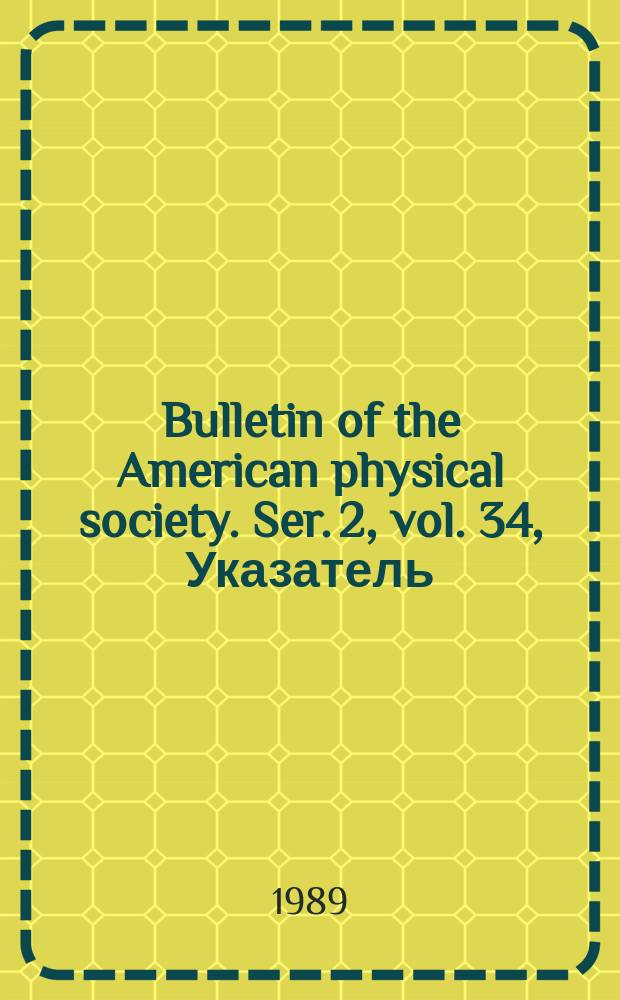 Bulletin of the American physical society. Ser. 2, vol. 34, Указатель