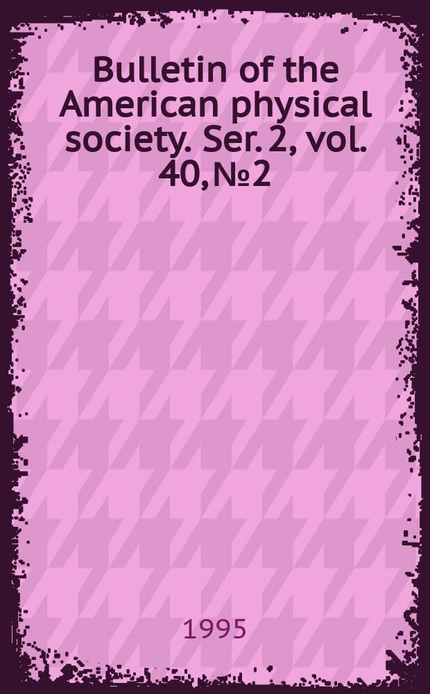Bulletin of the American physical society. Ser. 2, vol. 40, № 2