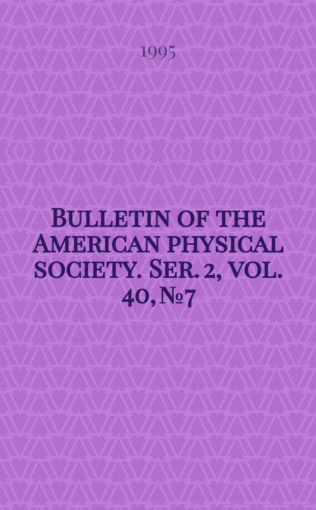 Bulletin of the American physical society. Ser. 2, vol. 40, № 7