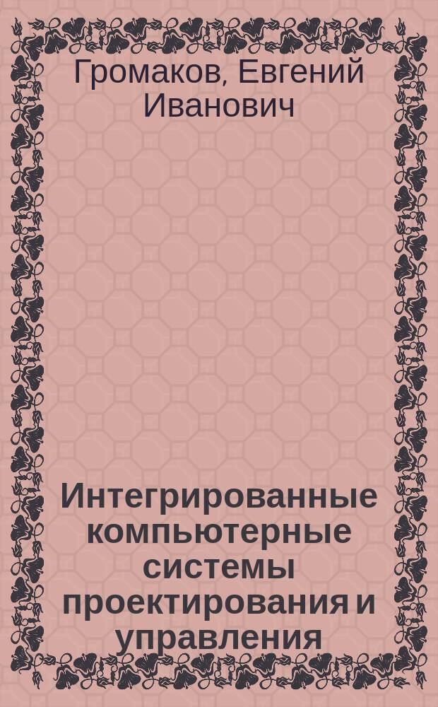Интегрированные компьютерные системы проектирования и управления : учебное пособие для студентов, обучающихся по направлению подготовки магистров 220700.68 "Автоматизация технологических процессов и производств" и по специальности 220301.65 "Автоматизация технологических процессов и производств (в нефтегазовой отрасли)"