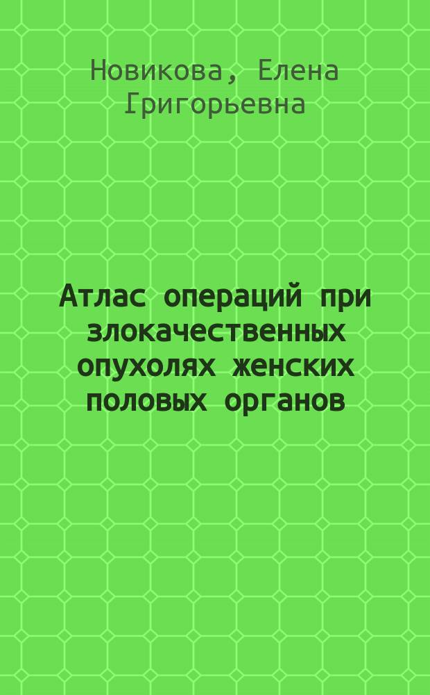 Атлас операций при злокачественных опухолях женских половых органов