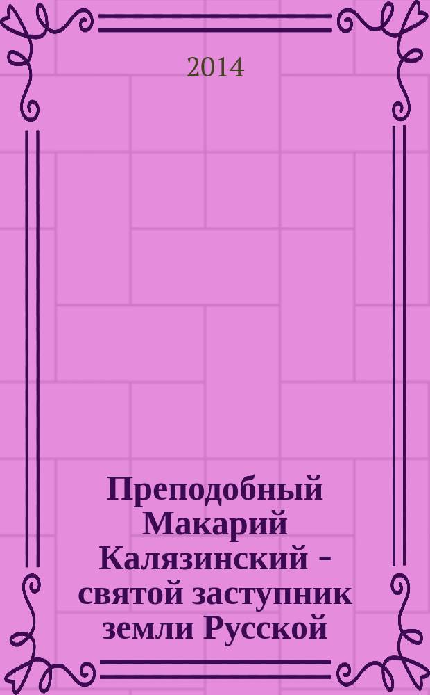 Преподобный Макарий Калязинский - святой заступник земли Русской : сборник докладов первых Макарьевских Калязинских чтений, 19 мая 2012 года
