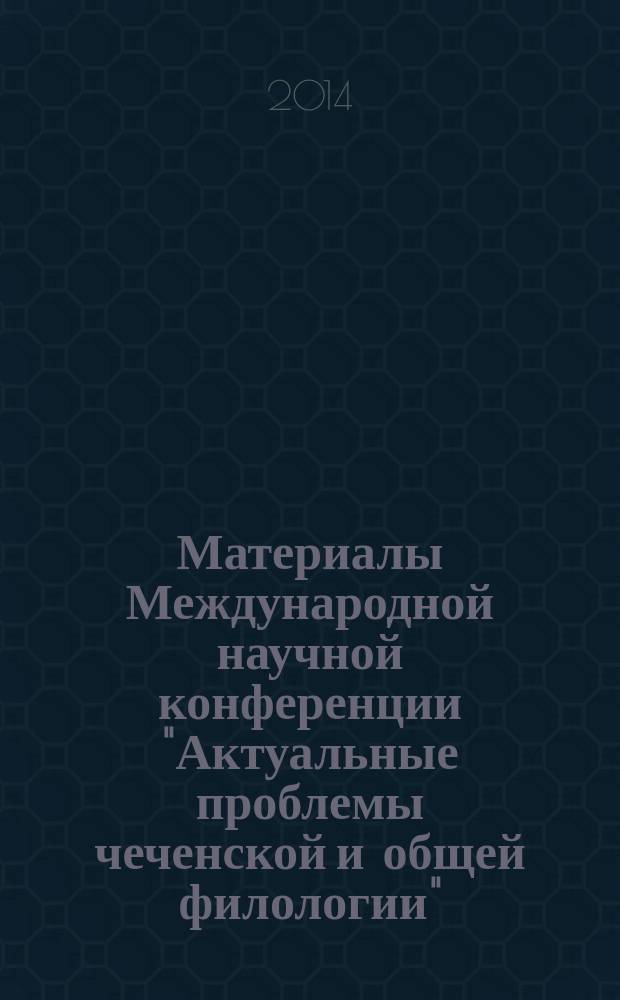 Материалы Международной научной конференции "Актуальные проблемы чеченской и общей филологии" ("Дешериевские чтения - 2014")