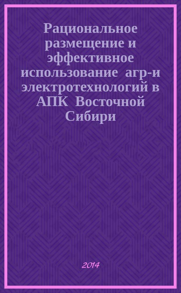 Рациональное размещение и эффективное использование агро- и электротехнологий в АПК Восточной Сибири : (справочное издание)