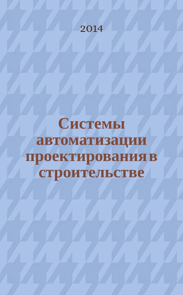Системы автоматизации проектирования в строительстве : учебное пособие для студентов высших учебных заведений, обучающихся по направлению 270800 "Строительство"
