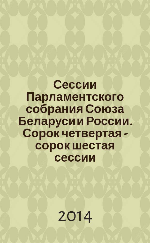 Сессии Парламентского собрания Союза Беларуси и России. Сорок четвертая - сорок шестая сессии, 13 июня 2013 года, 18 декабря 2013 года, 21 июня 2014 года : информация о сессиях, стенограмма заседаний, протоколы