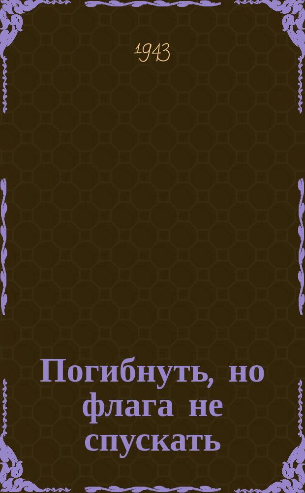 Погибнуть, но флага не спускать : очерк