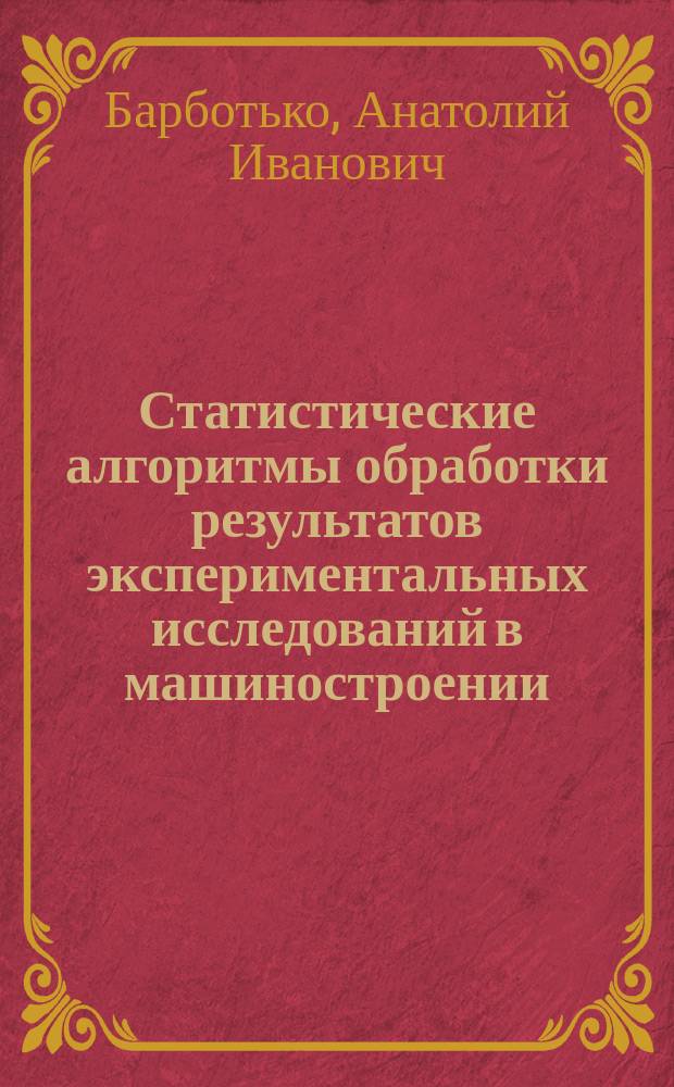 Статистические алгоритмы обработки результатов экспериментальных исследований в машиностроении : учебное пособие для студентов высших учебных заведений, обучающихся по направлению "Конструкторско-технологическое обеспечение машиностроительных производств"