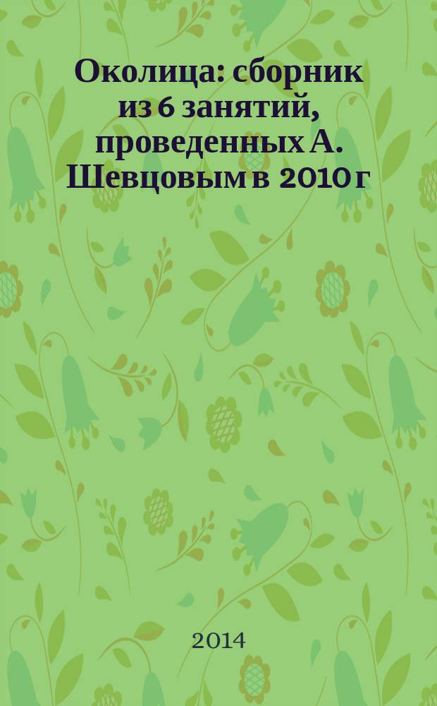 Околица : сборник из 6 занятий, проведенных А. Шевцовым в 2010 г