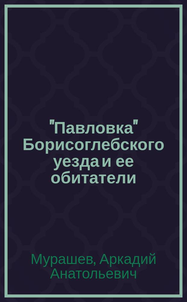 "Павловка" Борисоглебского уезда и ее обитатели : из дилогии "Заповедные усадьбы"