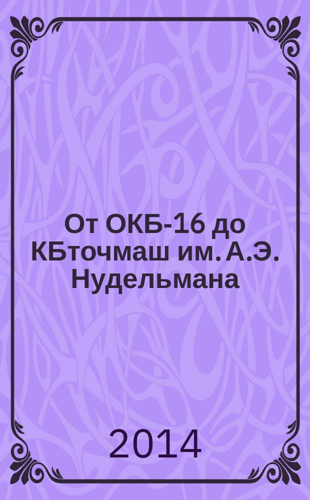 От ОКБ-16 до КБточмаш им. А.Э. Нудельмана : история и cовременность : к 80-летию со дня основания предприятия