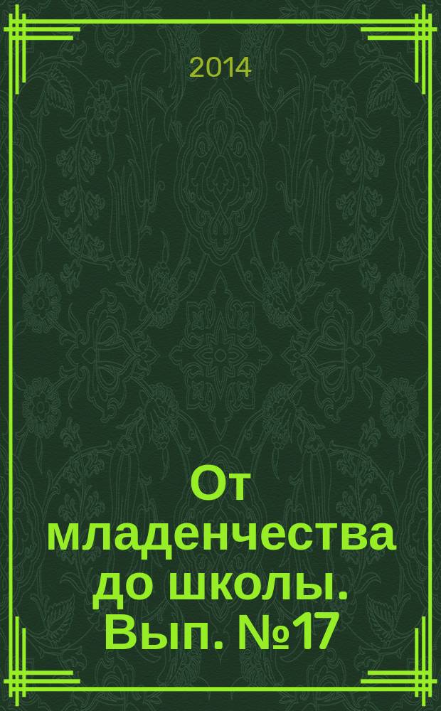 От младенчества до школы. Вып. № 17 : практические советы для родителей : предназначено для бесплатного вручения родителям детей, посещающих младшие группы дошкольных отделений школ и детских садов города Москвы : 18+
