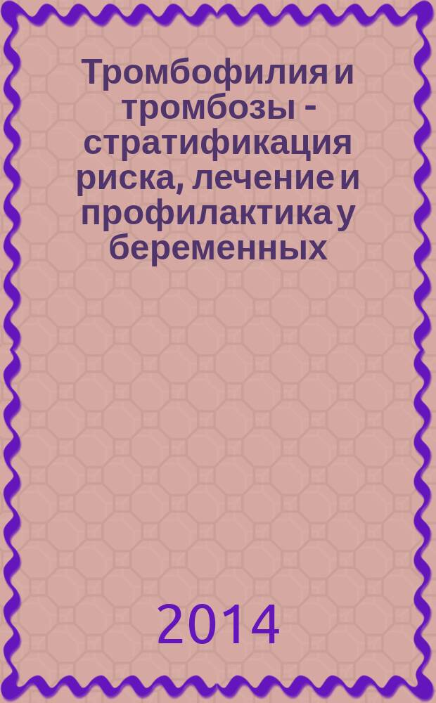 Тромбофилия и тромбозы - стратификация риска, лечение и профилактика у беременных : учебное пособие : для слушателей, проходящих подготовку в рамках программы последипломного образования по специальностям "трансфузиология" и "гематология"