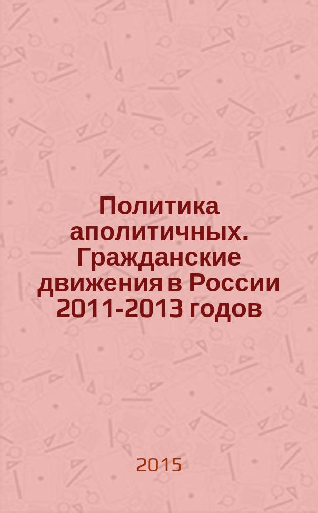 Политика аполитичных. Гражданские движения в России 2011-2013 годов : сборник статей