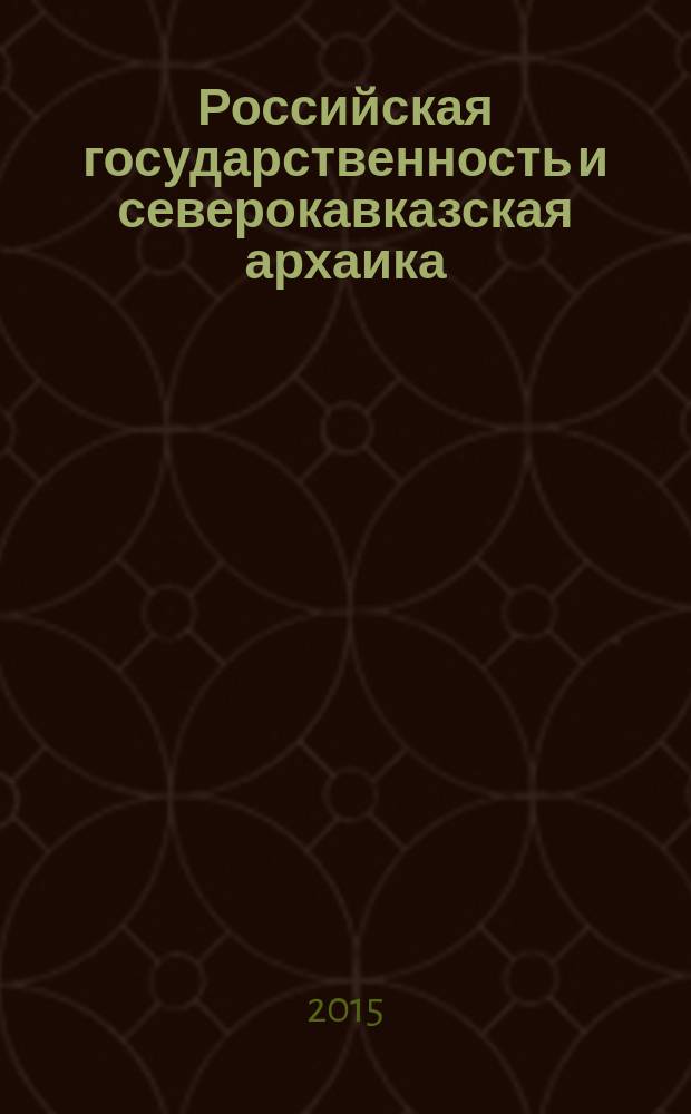 Российская государственность и северокавказская архаика : в поисках преодоления противоречий (XVIII - начало XXI вв.) : исторические очерки