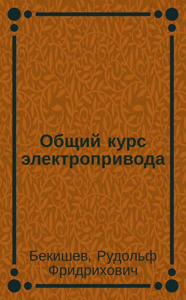 Общий курс электропривода : учебное пособие для студентов высших учебных заведений, обучающихся по специальности 140604 "Электропривод и автоматика промышленных установок и технологических комплексов" направления подготовки 140600 "Электротехника, электромеханика и электротехнологии"