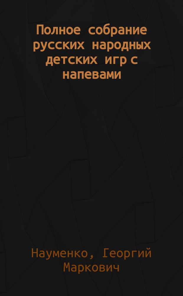 Полное собрание русских народных детских игр с напевами : сборник фольклорных материалов