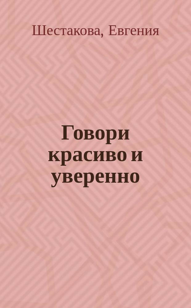Говори красиво и уверенно : постановка голоса и речи
