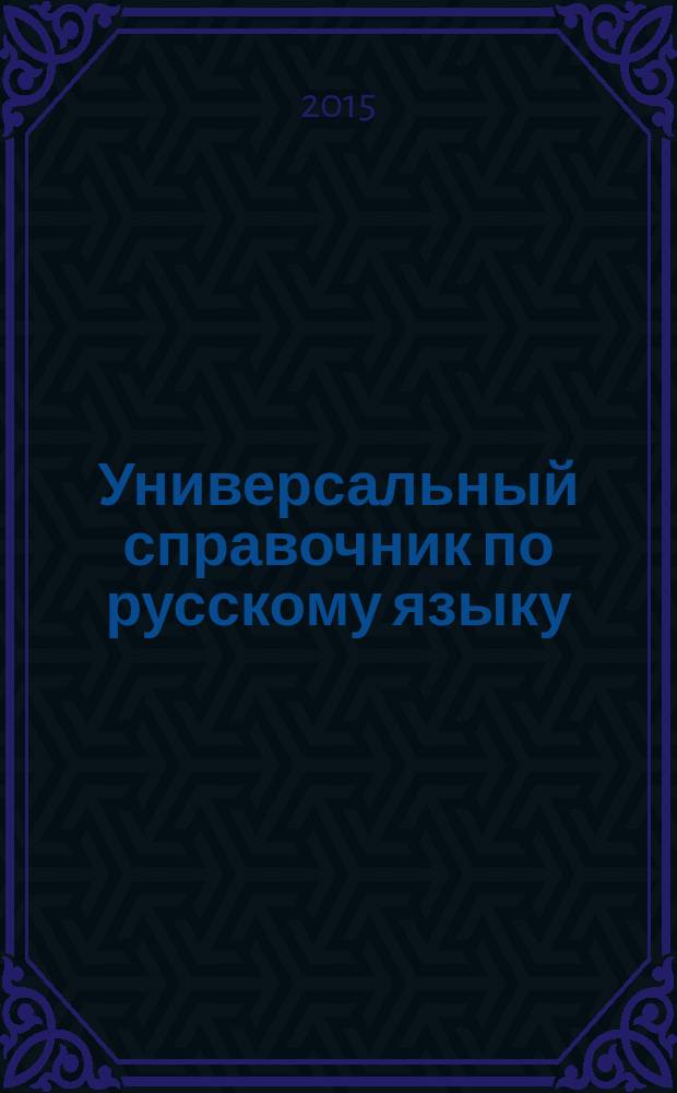 Универсальный справочник по русскому языку : орфография, пунктуация, практическая стилистика