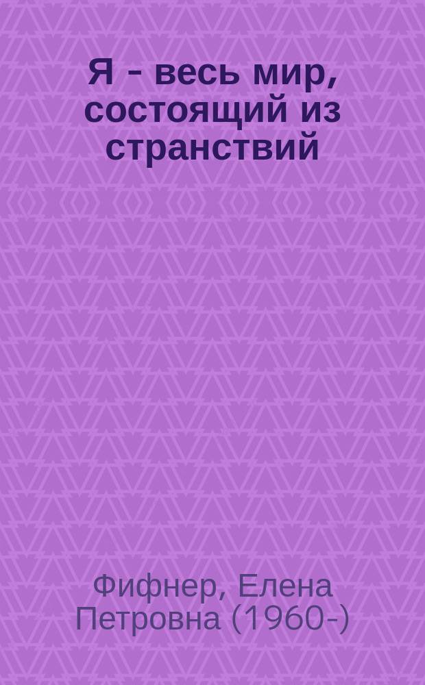Я - весь мир, состоящий из странствий : сборник стихов