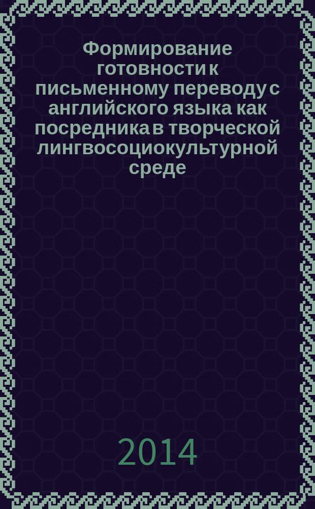 Формирование готовности к письменному переводу с английского языка как посредника в творческой лингвосоциокультурной среде : монография