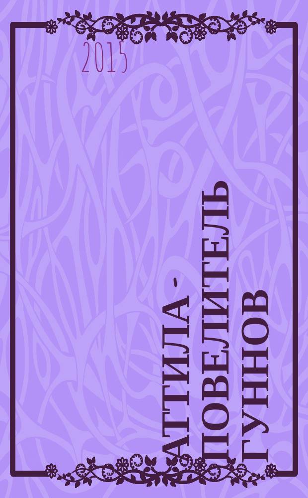 Аттила - повелитель гуннов : исторический роман