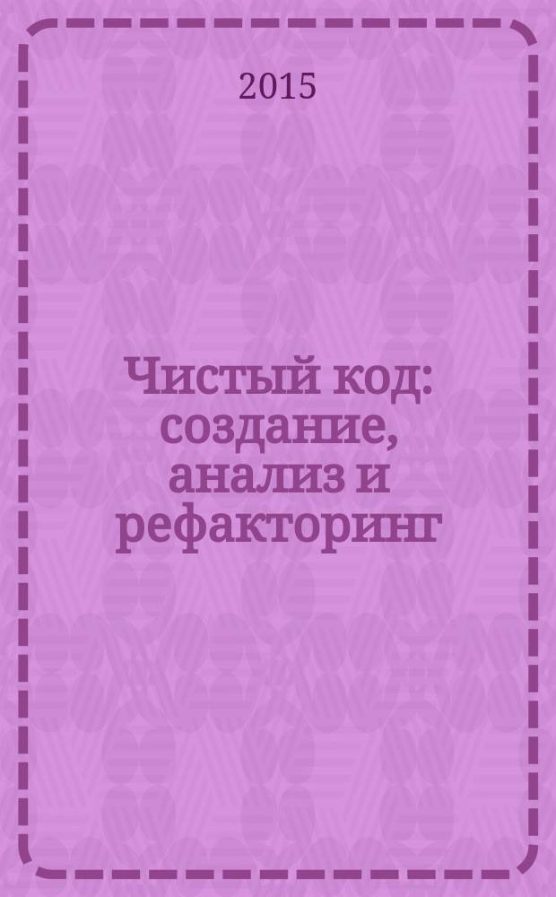 Чистый код : создание, анализ и рефакторинг