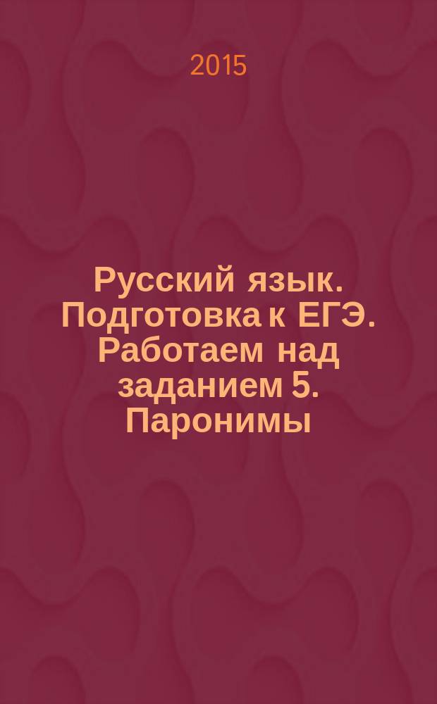 Русский язык. Подготовка к ЕГЭ. Работаем над заданием 5. Паронимы: словарь и тренинг : учебно-методическое пособие