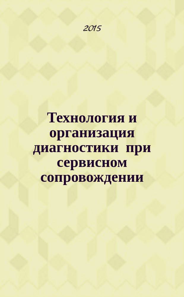 Технология и организация диагностики при сервисном сопровождении : учебник : для студентов высших учебных заведений, обучающихся по направлению подготовки бакалавров "Эксплуатация транспортно-технологических машин и комплексов" (профили подготовки "Автомобильный сервис", "Автомобили и автомобильное хозяйство", "Техническая экспертиза автотранспортных средств")