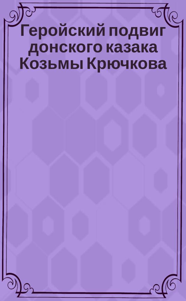 Геройский подвиг донского казака Козьмы Крючкова : Вильна, 1 августа. Командующий армией телеграфно поздравил наказного атамана войска Донского ... : лубок