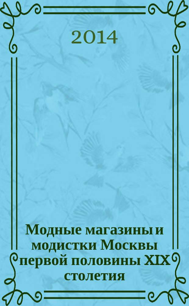 Модные магазины и модистки Москвы первой половины XIX столетия : шляпка "Дым Лондона", шарф "Бездна любви", чепчик "А-ля комета" в магазине "Храм вкуса" : краеведческое исследование