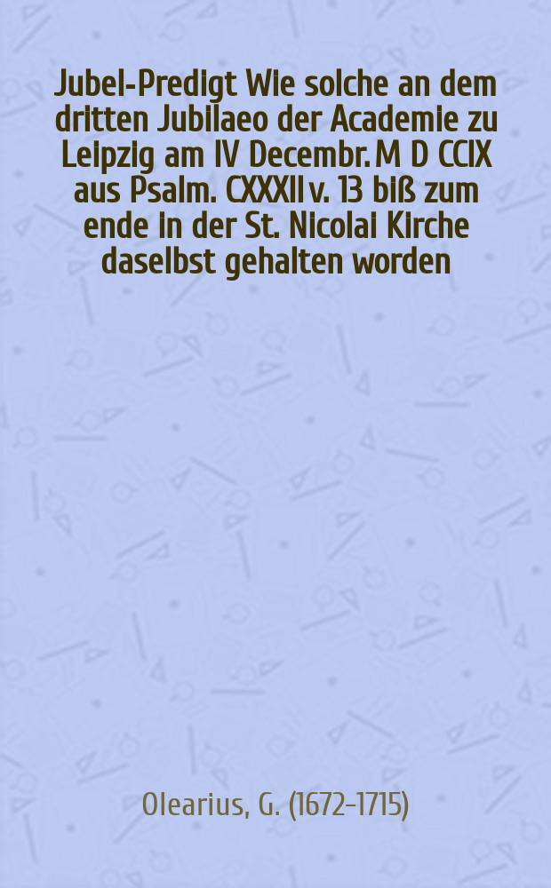 Jubel-Predigt Wie solche an dem dritten Jubilaeo der Academie zu Leipzig am IV Decembr. M D CCIX aus Psalm. CXXXII v. 13 biß zum ende in der St. Nicolai Kirche daselbst gehalten worden