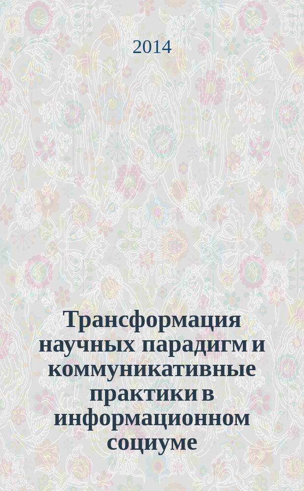 Трансформация научных парадигм и коммуникативные практики в информационном социуме : сборник научных трудов VI Всероссийской научно-практической конференции студентов и молодых ученых, 5-6 декабря 2013 г
