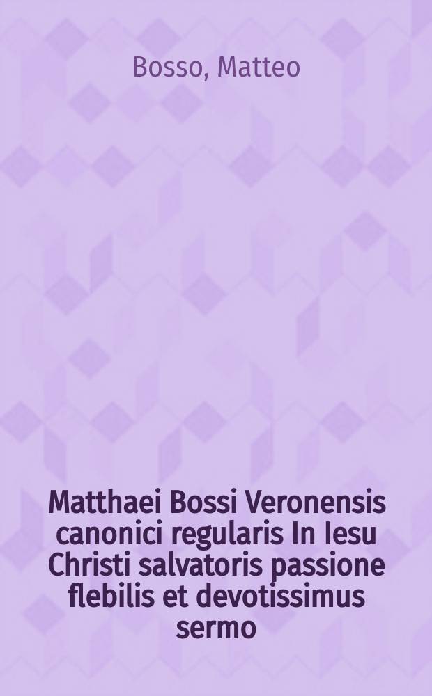 Matthaei Bossi Veronensis canonici regularis In Iesu Christi salvatoris passione flebilis et devotissimus sermo // Macarius Mutius eques Camers De triumpho Christi.